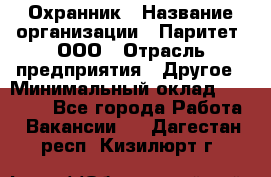 Охранник › Название организации ­ Паритет, ООО › Отрасль предприятия ­ Другое › Минимальный оклад ­ 30 000 - Все города Работа » Вакансии   . Дагестан респ.,Кизилюрт г.